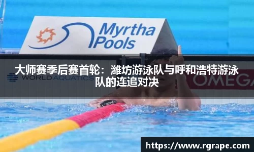 大师赛季后赛首轮：潍坊游泳队与呼和浩特游泳队的连追对决