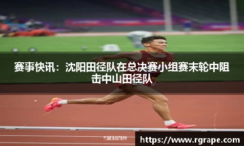 赛事快讯：沈阳田径队在总决赛小组赛末轮中阻击中山田径队