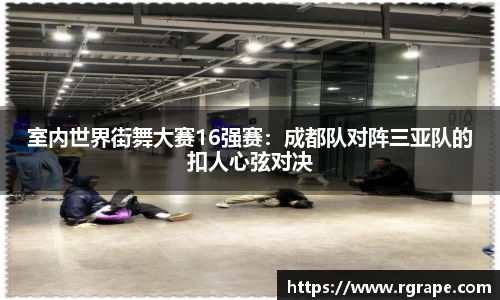 室内世界街舞大赛16强赛：成都队对阵三亚队的扣人心弦对决