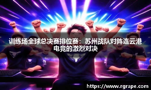训练场全球总决赛排位赛：苏州战队对阵连云港电竞的激烈对决