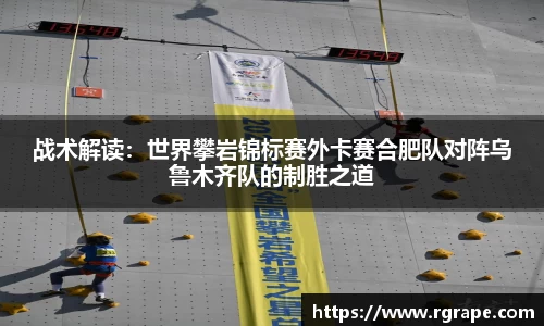 战术解读：世界攀岩锦标赛外卡赛合肥队对阵乌鲁木齐队的制胜之道
