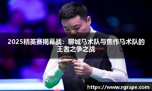 2025精英赛揭幕战：聊城马术队与焦作马术队的王者之争之战