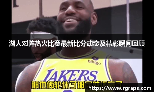 湖人对阵热火比赛最新比分动态及精彩瞬间回顾